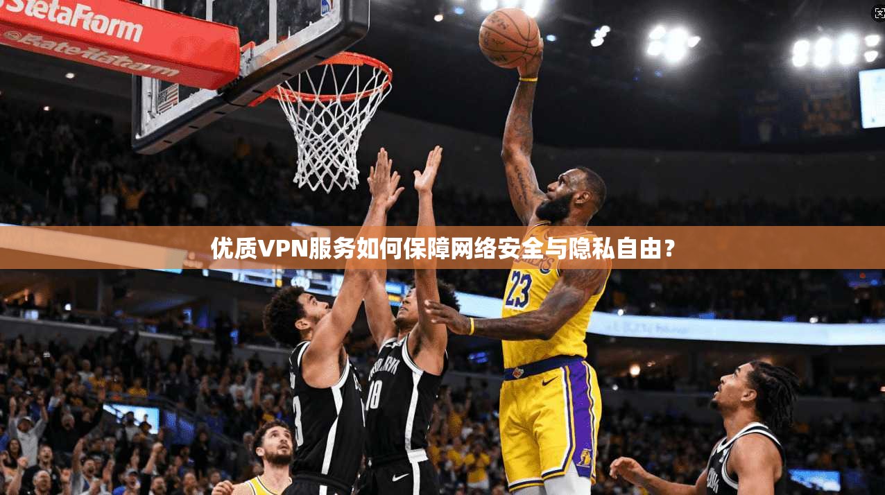 优质VPN服务如何保障网络安全与隐私自由？