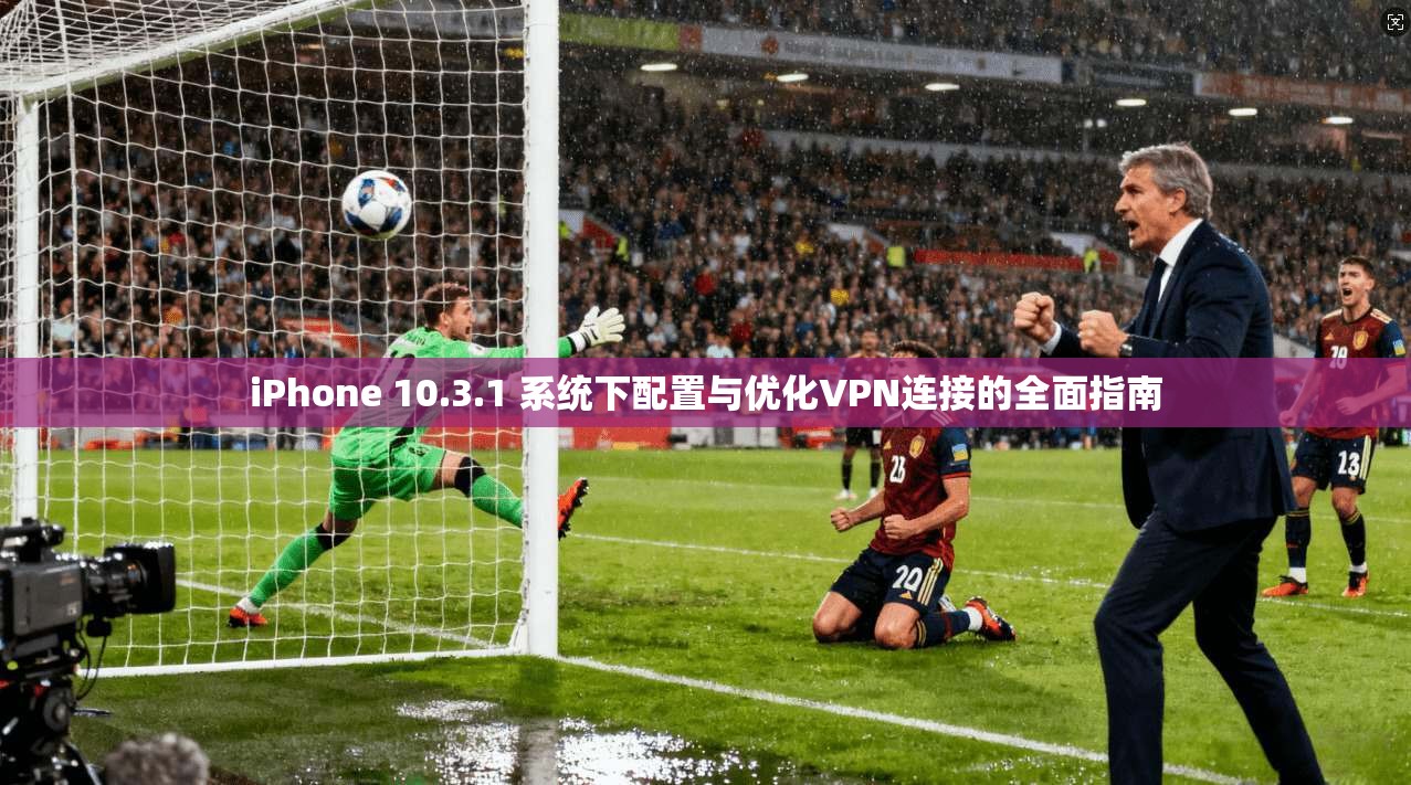 iPhone 10.3.1 系统下配置与优化VPN连接的全面指南