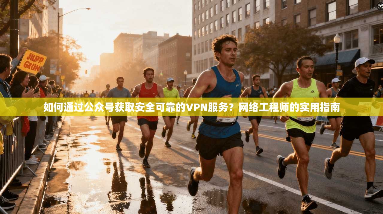 如何通过公众号获取安全可靠的VPN服务？网络工程师的实用指南