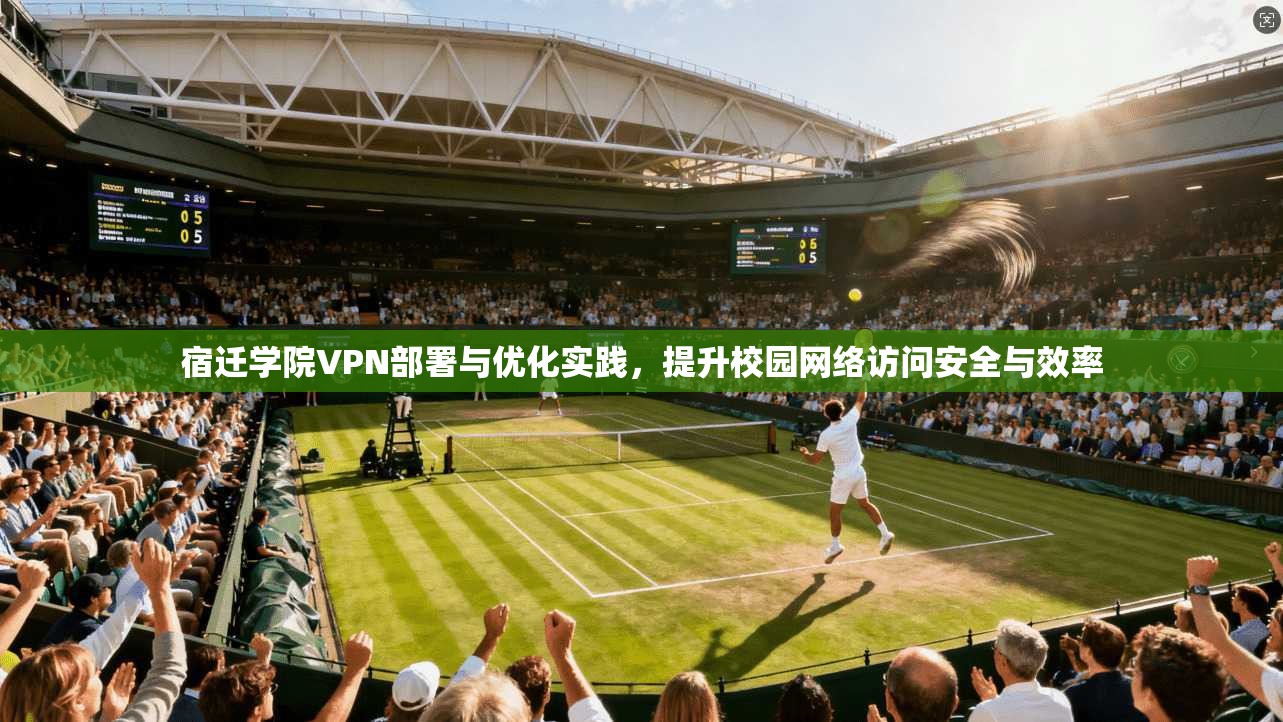 宿迁学院VPN部署与优化实践,提升校园网络访问安全与效率
