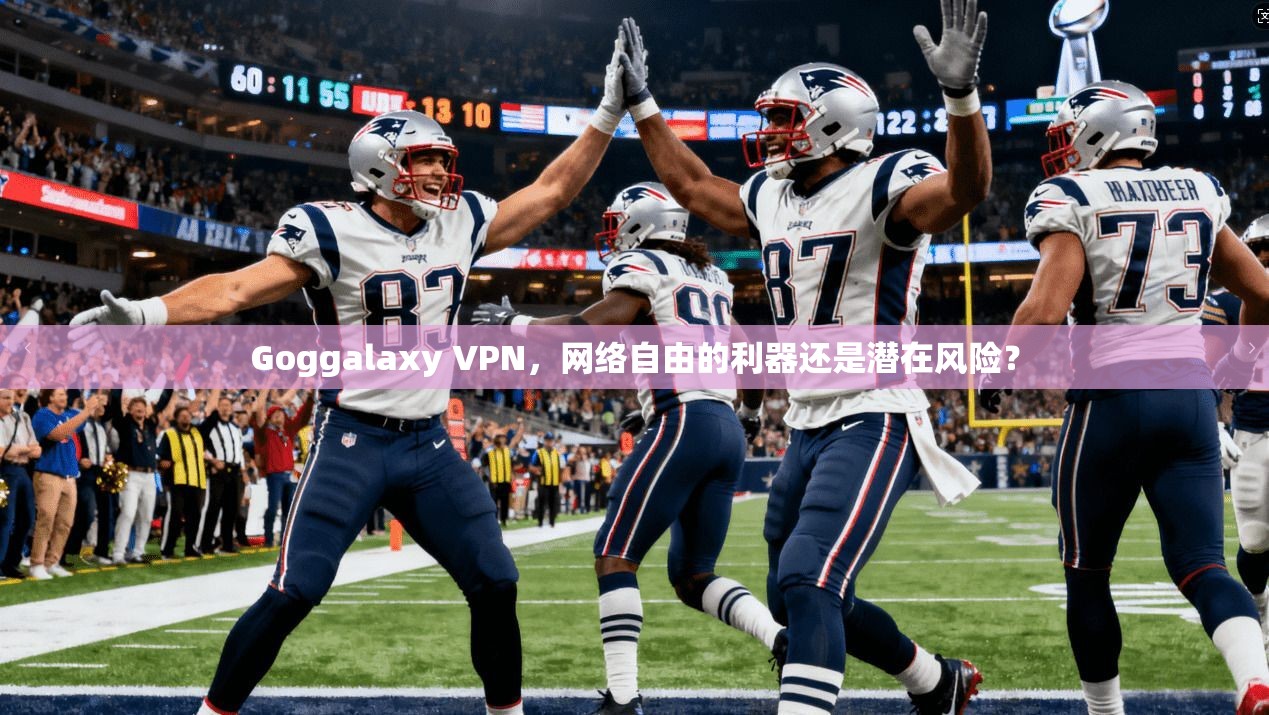 Goggalaxy VPN，网络自由的利器还是潜在风险？