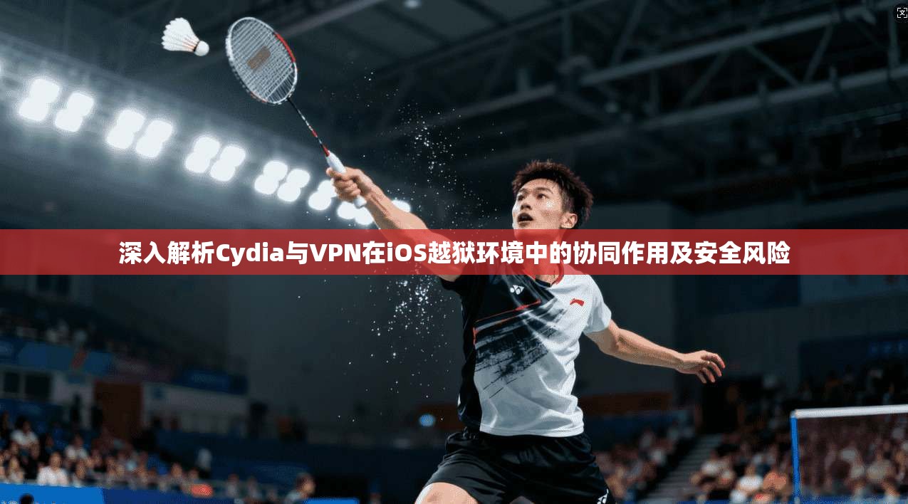 深入解析Cydia与VPN在iOS越狱环境中的协同作用及安全风险