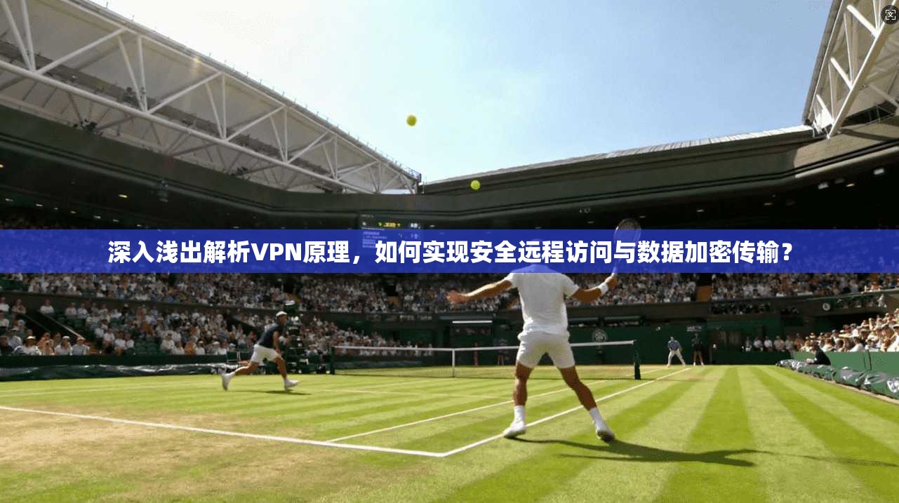 深入浅出解析VPN原理，如何实现安全远程访问与数据加密传输？