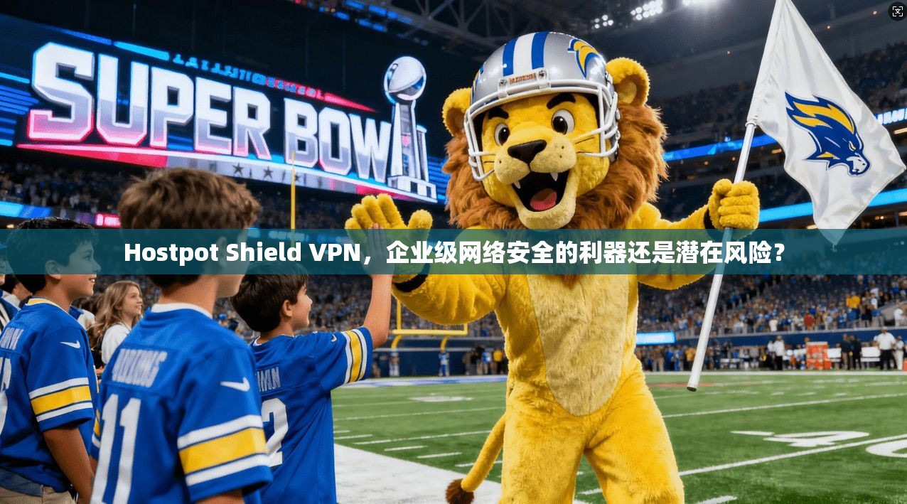 Hostpot Shield VPN，企业级网络安全的利器还是潜在风险？