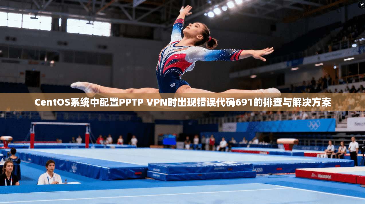 CentOS系统中配置PPTP VPN时出现错误代码691的排查与解决方案