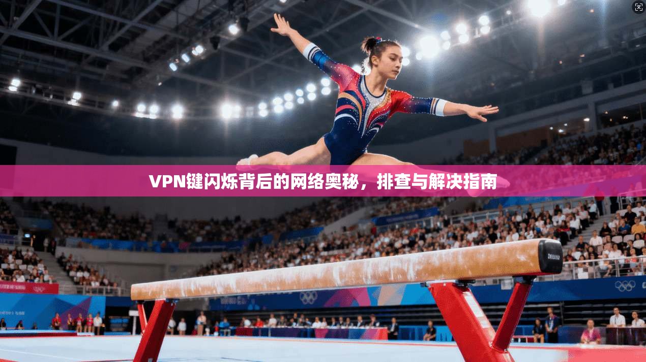 VPN键闪烁背后的网络奥秘,排查与解决指南