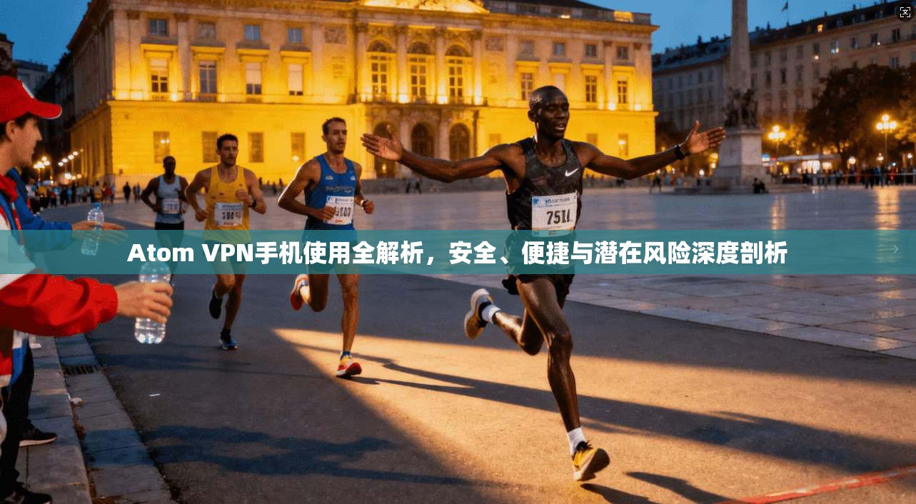 Atom VPN手机使用全解析，安全、便捷与潜在风险深度剖析