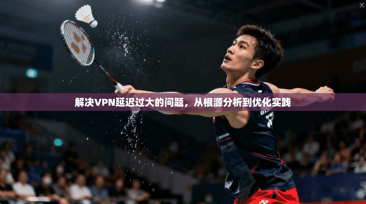 解决VPN延迟过大的问题，从根源分析到优化实践