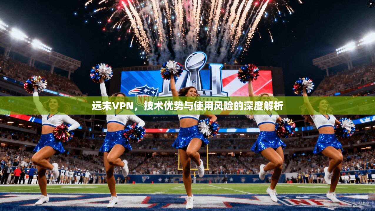 远末VPN，技术优势与使用风险的深度解析