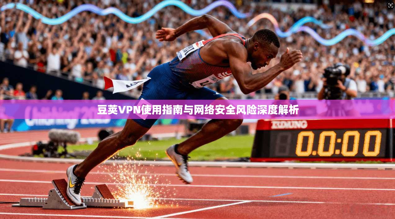 豆荚VPN使用指南与网络安全风险深度解析