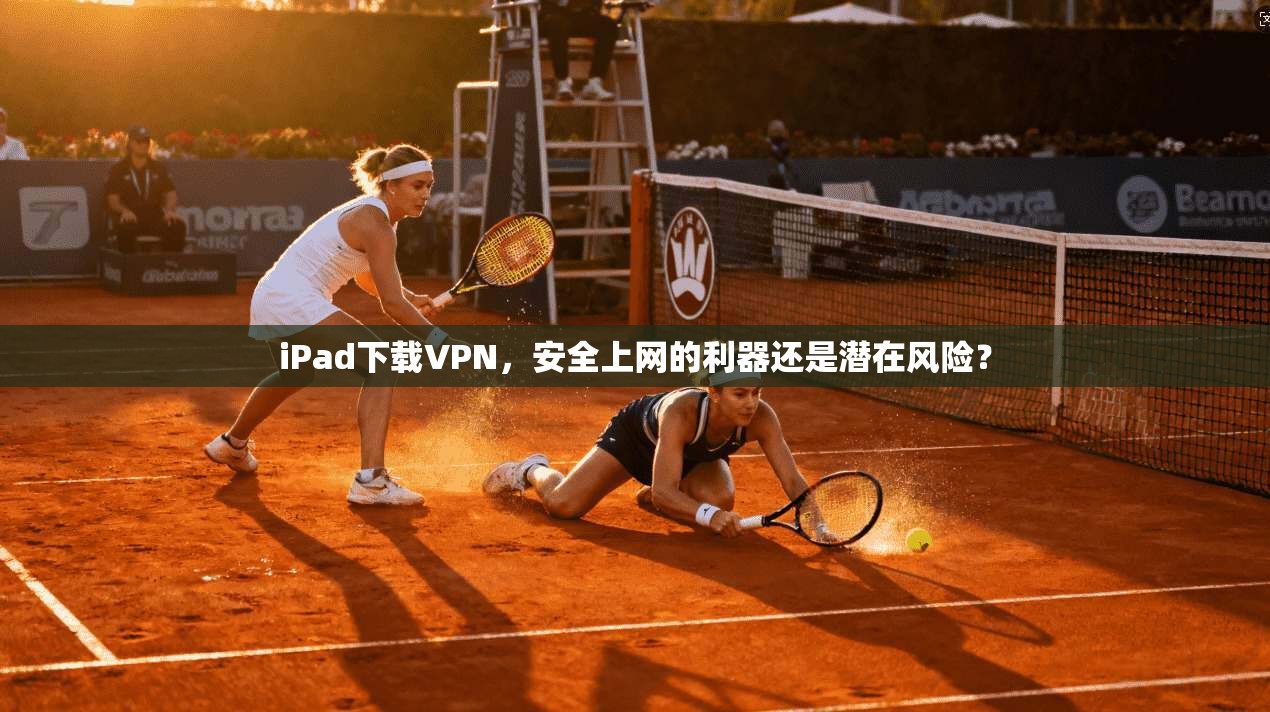 iPad下载VPN，安全上网的利器还是潜在风险？