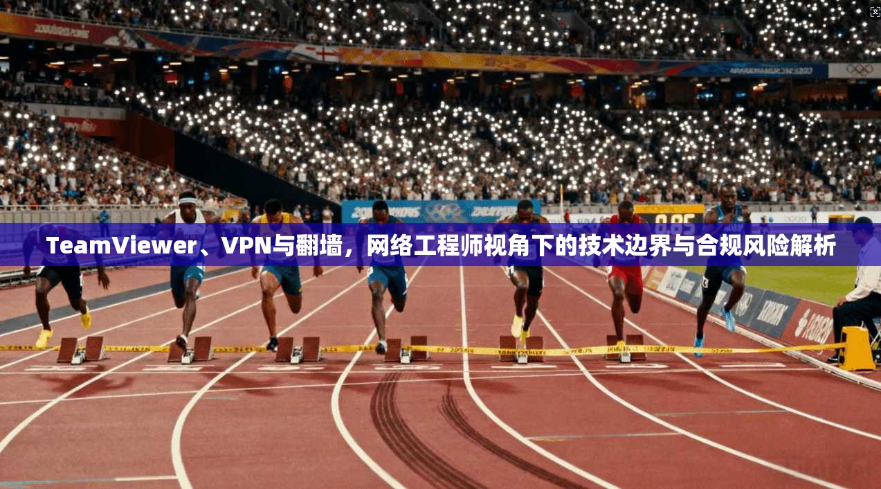 TeamViewer、VPN与翻墙，网络工程师视角下的技术边界与合规风险解析