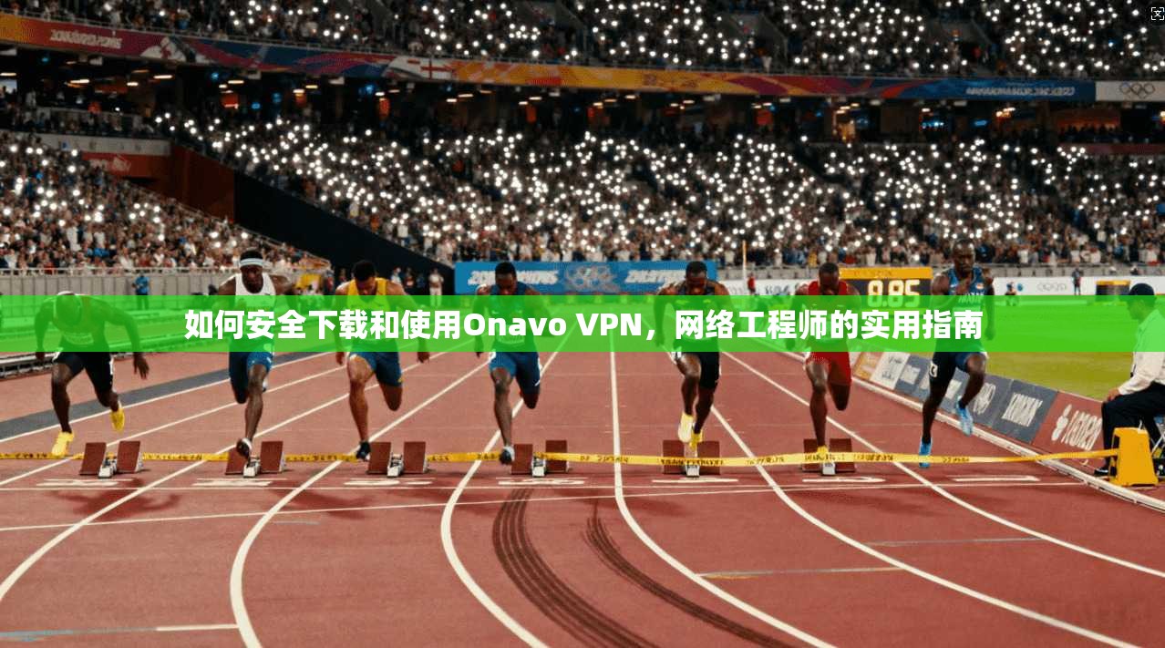 如何安全下载和使用Onavo VPN，网络工程师的实用指南