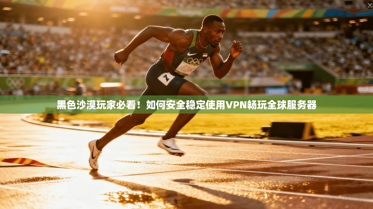 黑色沙漠玩家必看！如何安全稳定使用VPN畅玩全球服务器