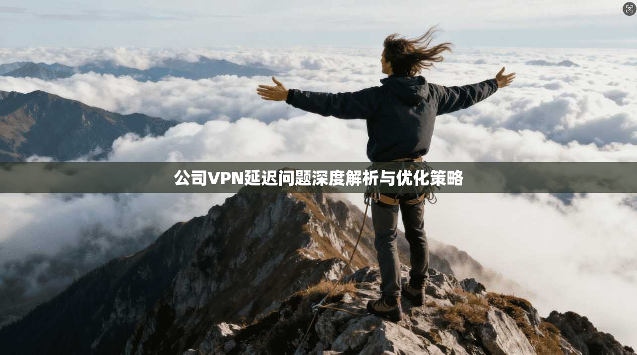 公司VPN延迟问题深度解析与优化策略