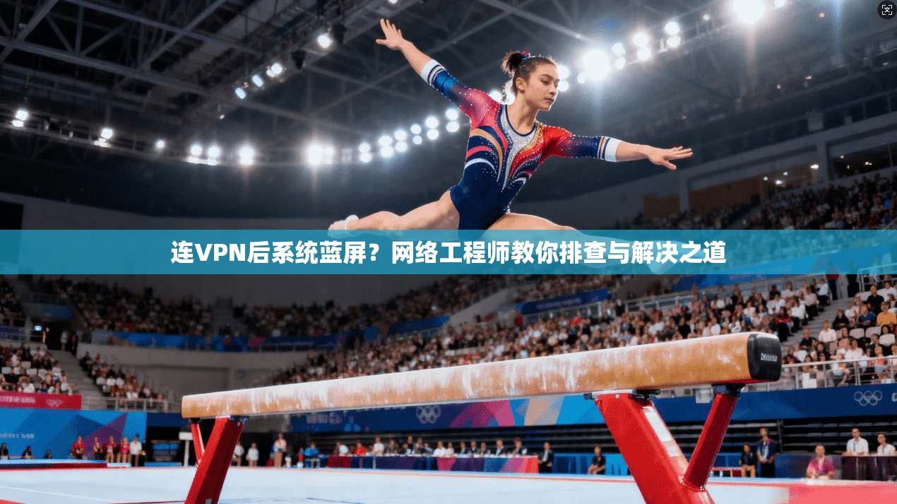 连VPN后系统蓝屏?网络工程师教你排查与解决之道