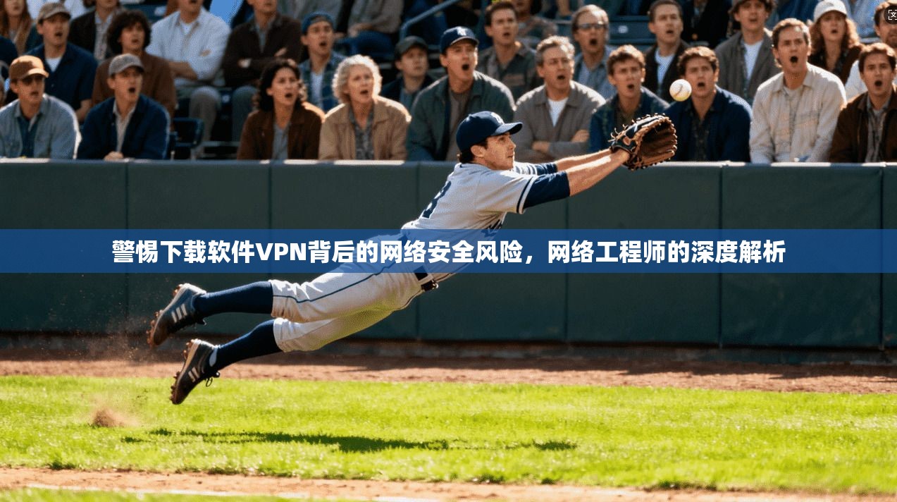 警惕下载软件VPN背后的网络安全风险,网络工程师的深度解析