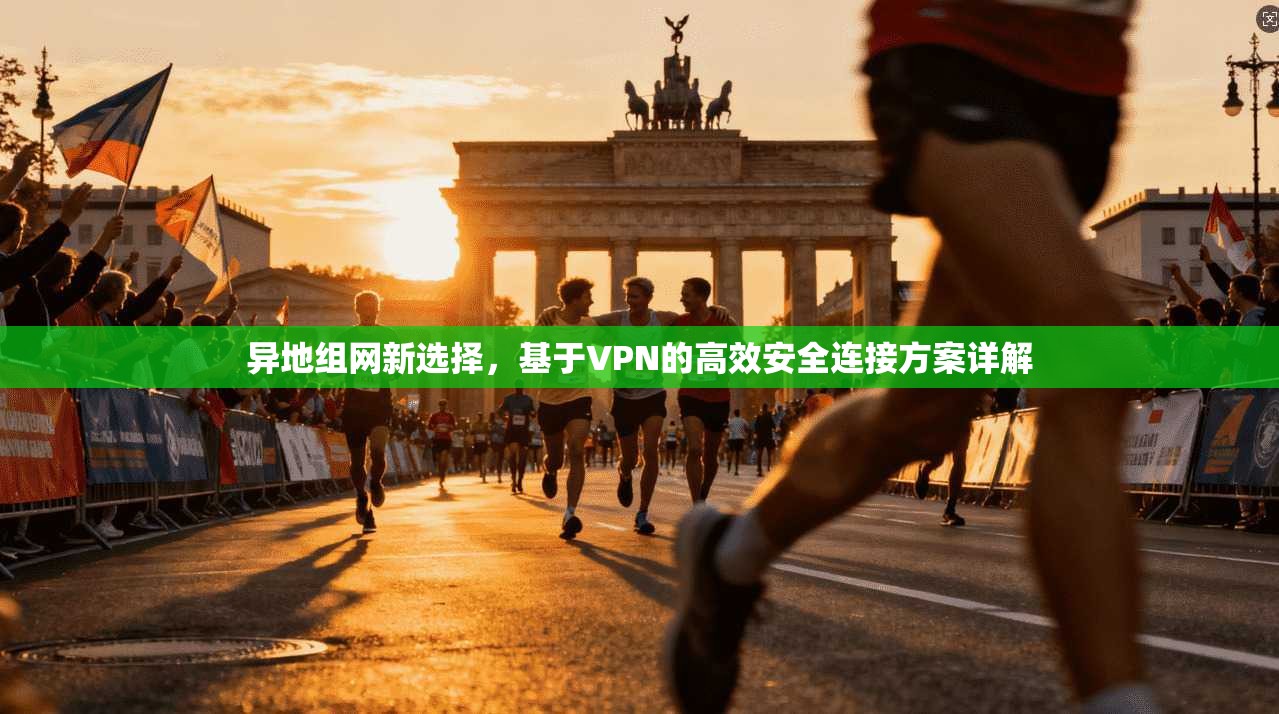 异地组网新选择,基于VPN的高效安全连接方案详解 异地组网新选择,基于VPN的高效安全连接方案详解