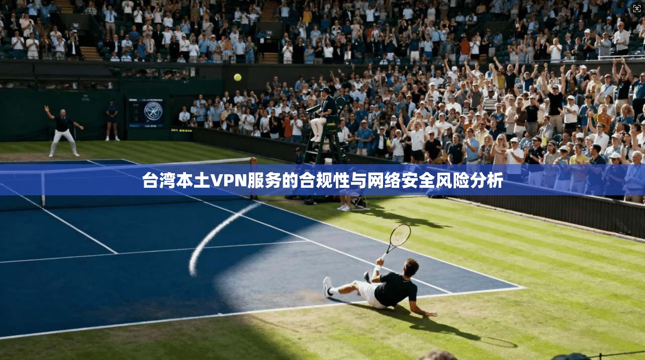 台湾本土VPN服务的合规性与网络安全风险分析