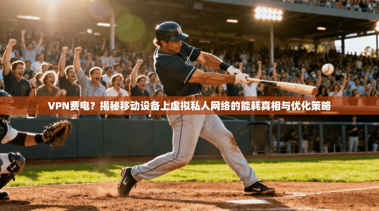 VPN费电?揭秘移动设备上虚拟私人网络的能耗真相与优化策略 VPN费电?揭秘移动设备上虚拟私人网络的能耗真相与优化策略