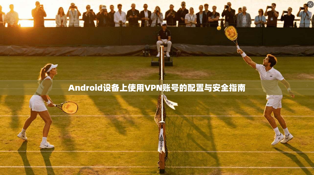 Android设备上使用VPN账号的配置与安全指南