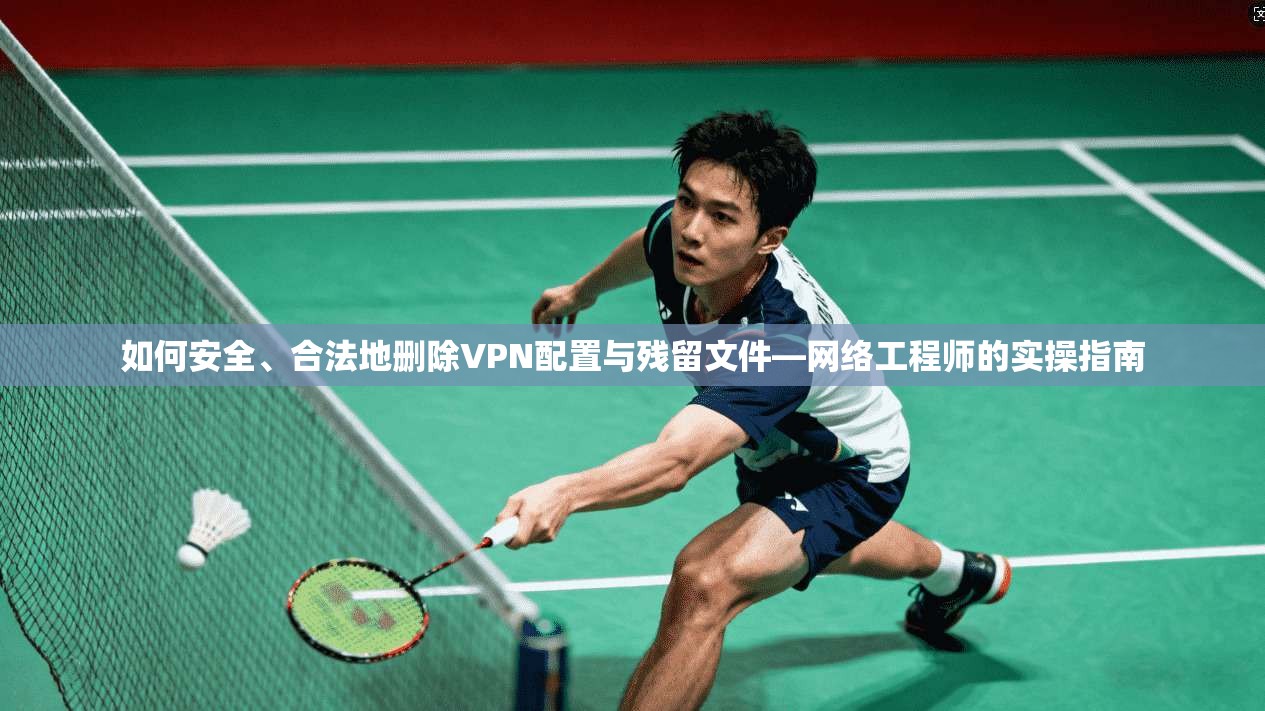 如何安全、合法地删除VPN配置与残留文件—网络工程师的实操指南 如何安全、合法地删除VPN配置与残留文件—网络工程师的实操指南