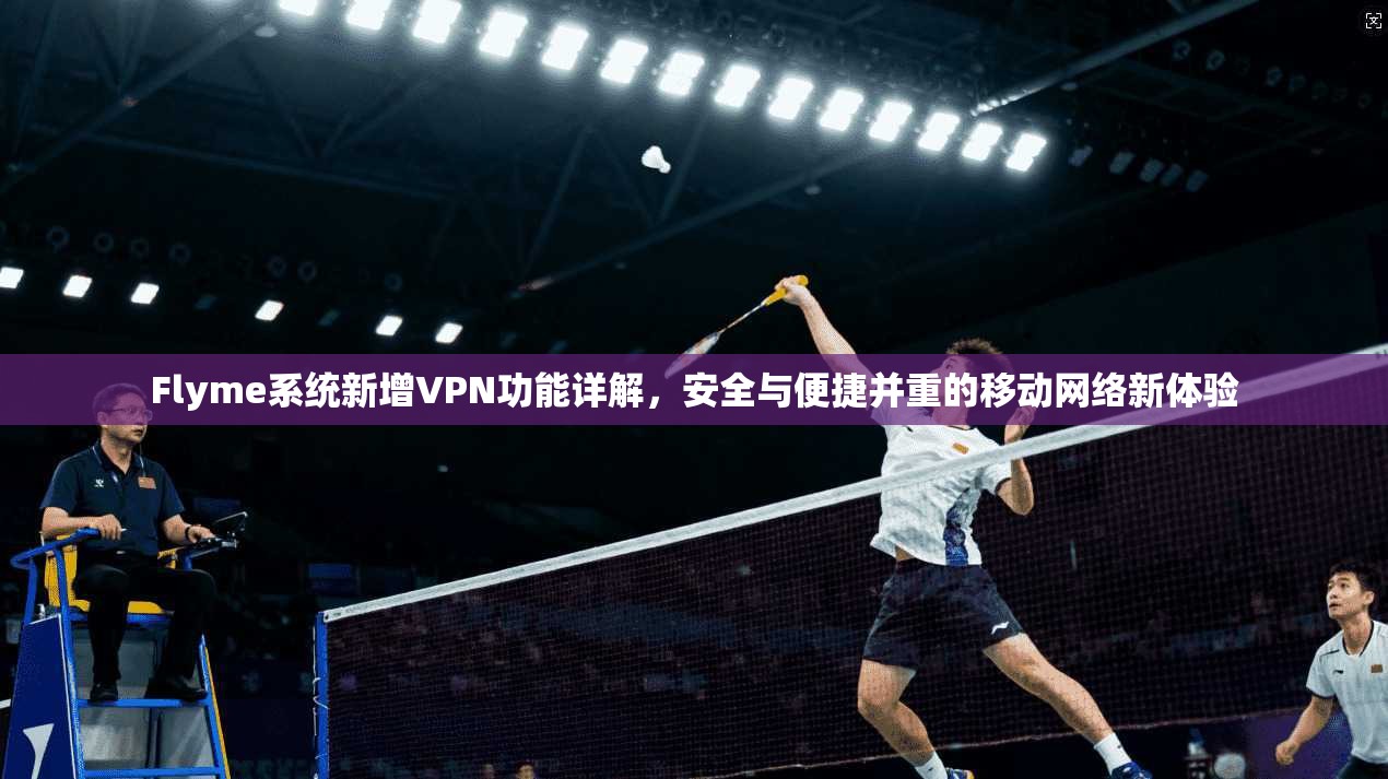 Flyme系统新增VPN功能详解,安全与便捷并重的移动网络新体验 Flyme系统新增VPN功能详解,安全与便捷并重的移动网络新体验