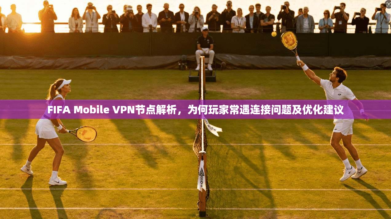 FIFA Mobile VPN节点解析,为何玩家常遇连接问题及优化建议 FIFA Mobile VPN节点解析,为何玩家常遇连接问题及优化建议