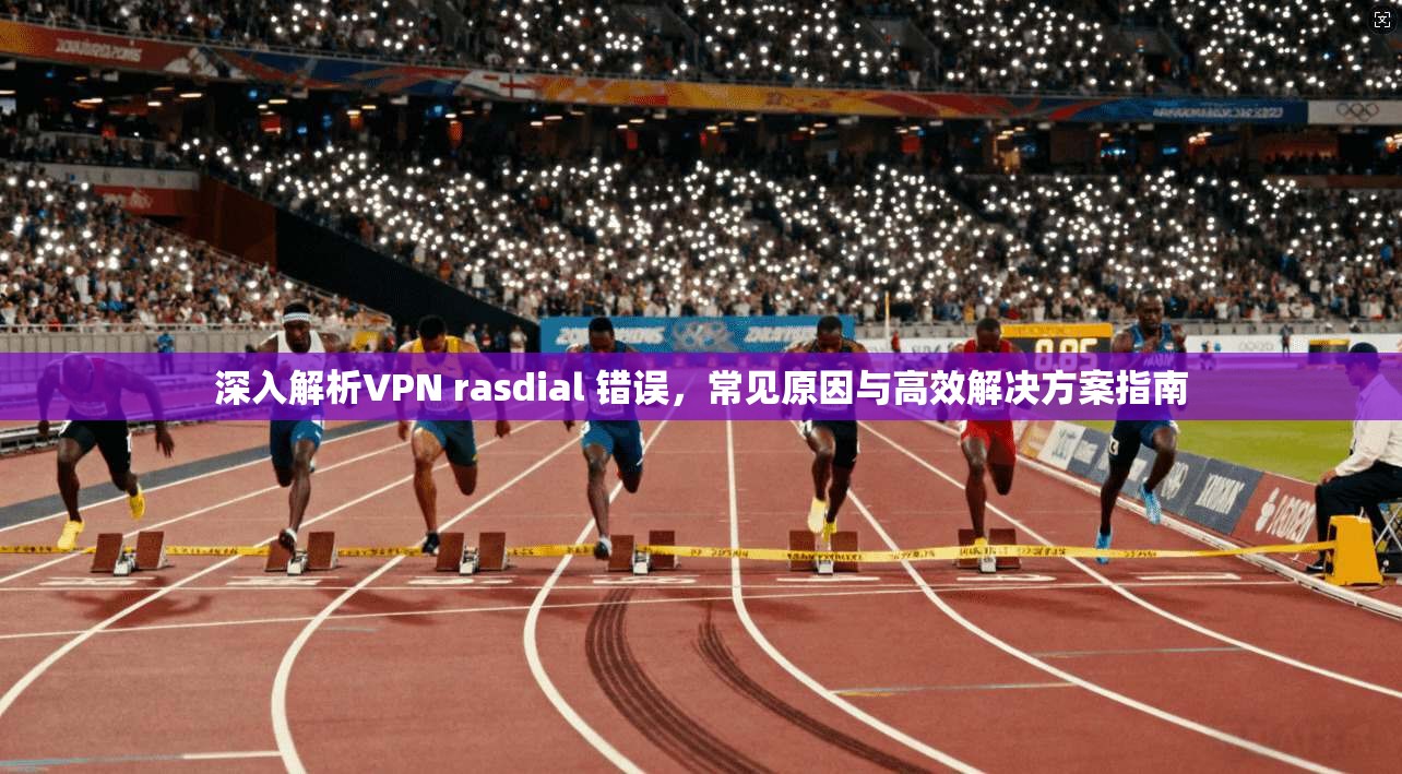 深入解析VPN rasdial 错误,常见原因与高效解决方案指南 深入解析VPN rasdial 错误,常见原因与高效解决方案指南