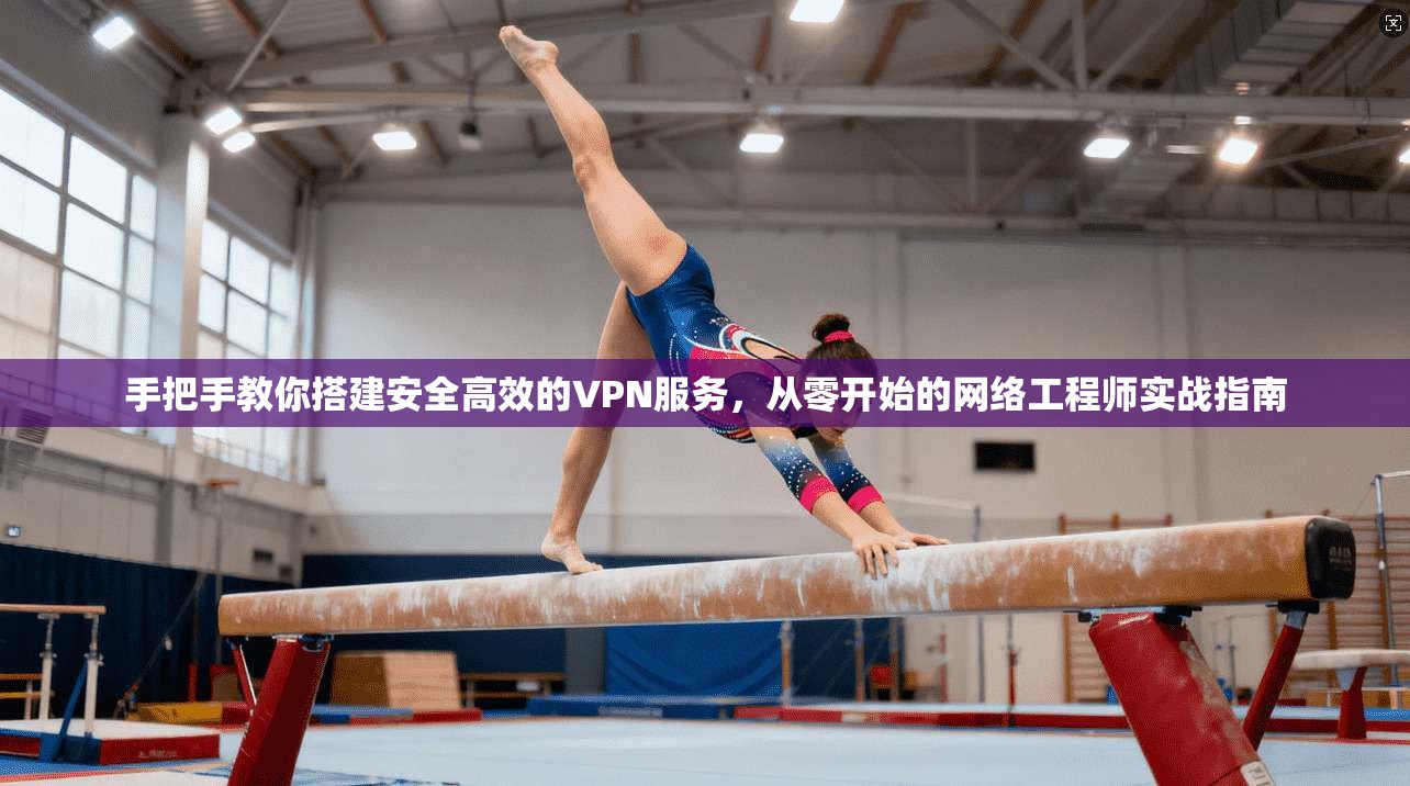 手把手教你搭建安全高效的VPN服务,从零开始的网络工程师实战指南 手把手教你搭建安全高效的VPN服务,从零开始的网络工程师实战指南