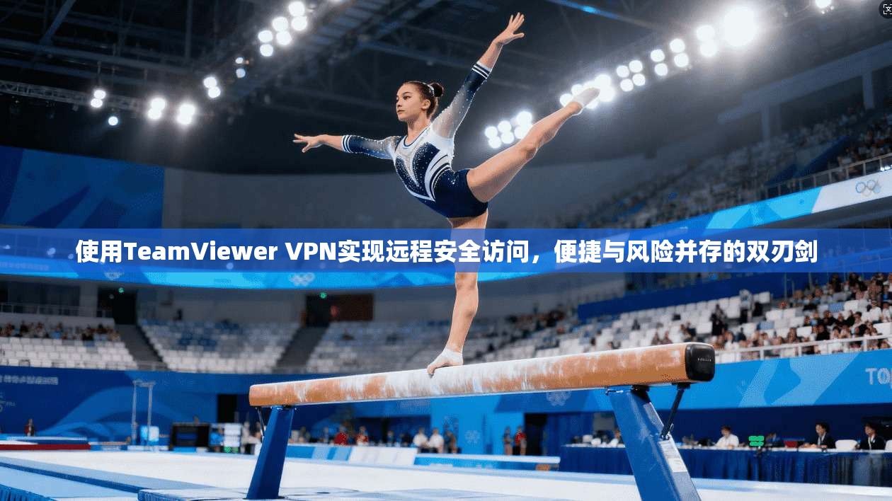 使用TeamViewer VPN实现远程安全访问,便捷与风险并存的双刃剑 使用TeamViewer VPN实现远程安全访问,便捷与风险并存的双刃剑