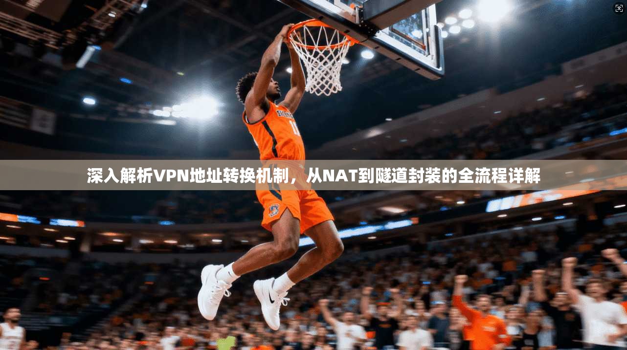 深入解析VPN地址转换机制,从NAT到隧道封装的全流程详解 深入解析VPN地址转换机制,从NAT到隧道封装的全流程详解