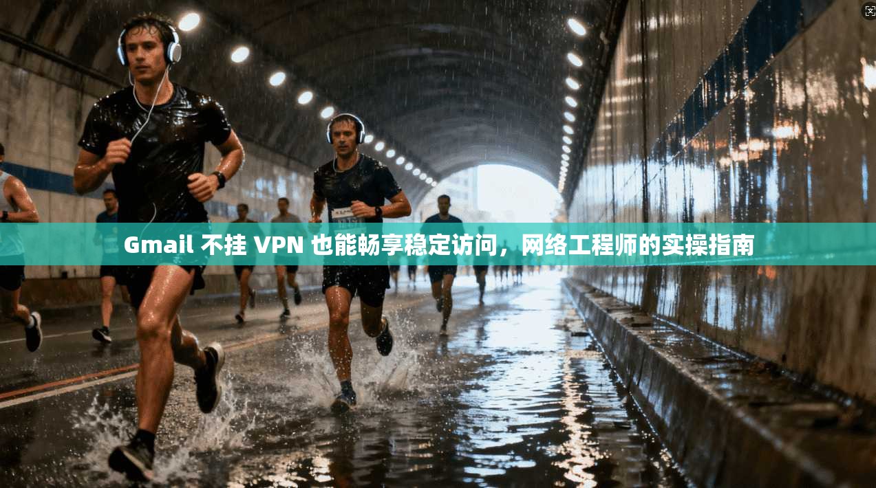 Gmail 不挂 VPN 也能畅享稳定访问，网络工程师的实操指南