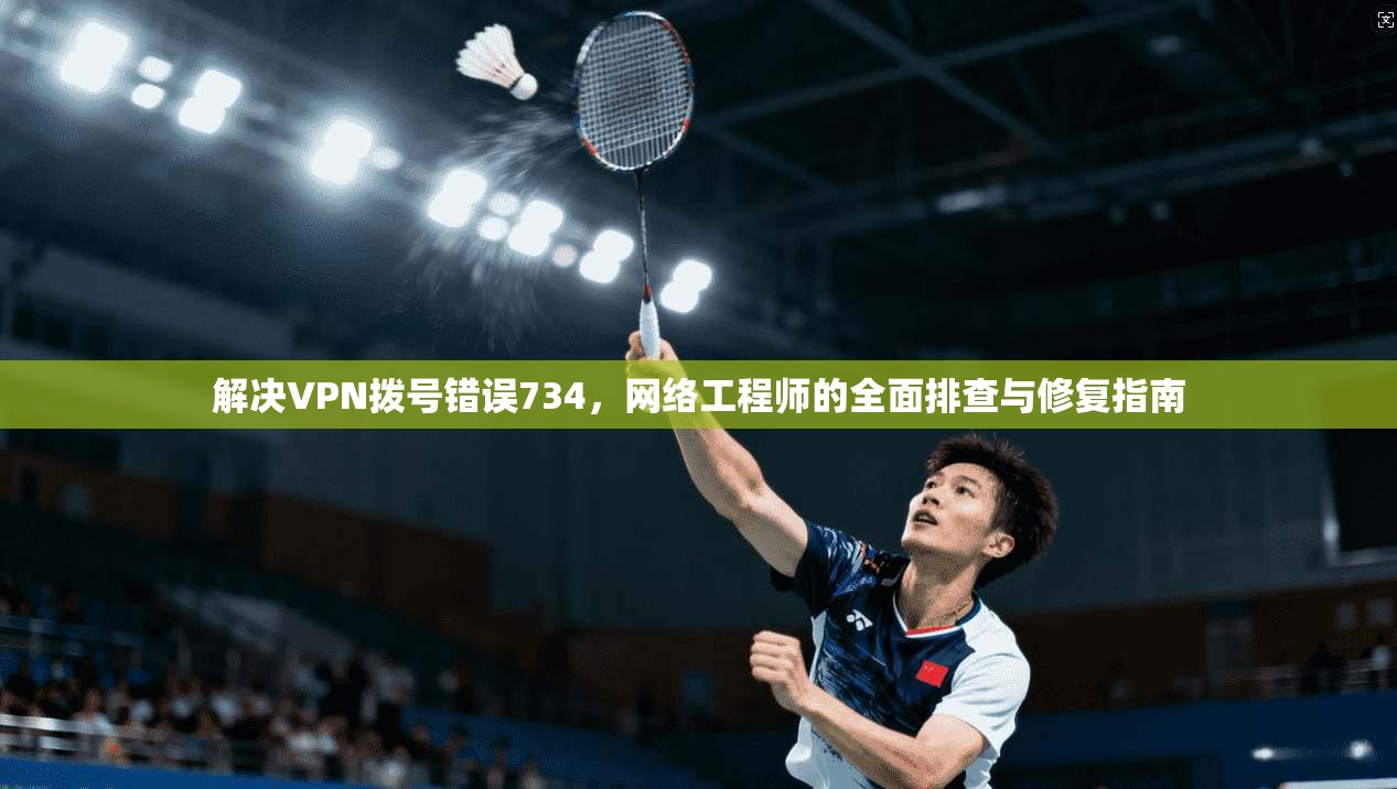 解决VPN拨号错误734，网络工程师的全面排查与修复指南