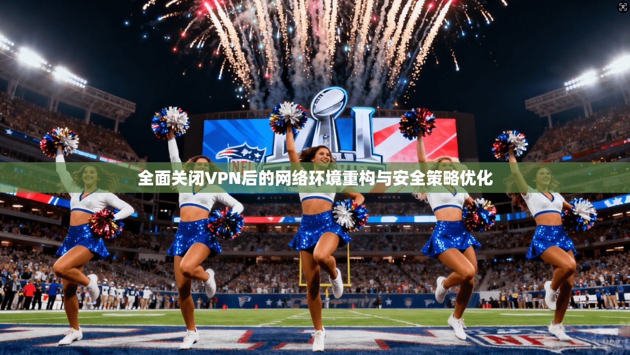 全面关闭VPN后的网络环境重构与安全策略优化 全面关闭VPN后的网络环境重构与安全策略优化