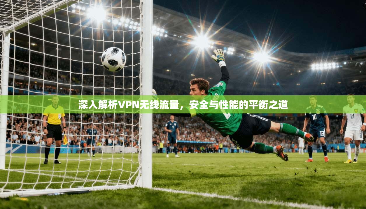 深入解析VPN无线流量,安全与性能的平衡之道 深入解析VPN无线流量,安全与性能的平衡之道