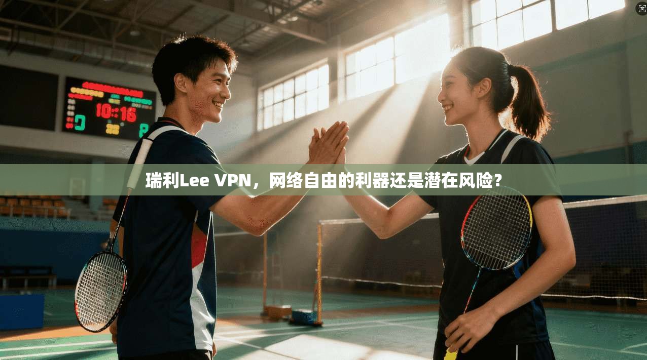 瑞利Lee VPN,网络自由的利器还是潜在风险? 瑞利Lee VPN,网络自由的利器还是潜在风险?