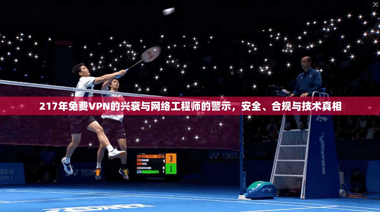 217年免费VPN的兴衰与网络工程师的警示，安全、合规与技术真相