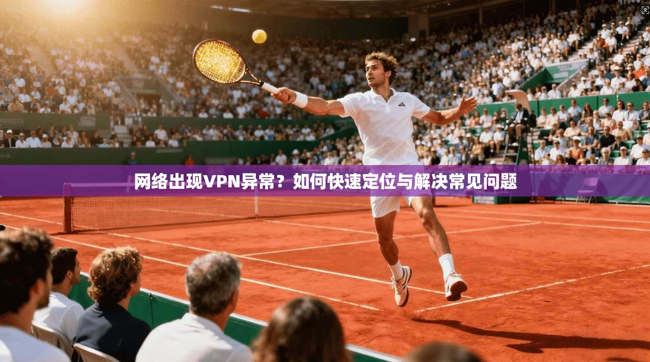 网络出现VPN异常？如何快速定位与解决常见问题