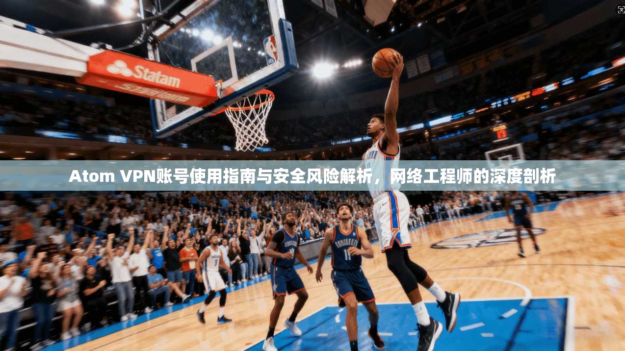 Atom VPN账号使用指南与安全风险解析，网络工程师的深度剖析
