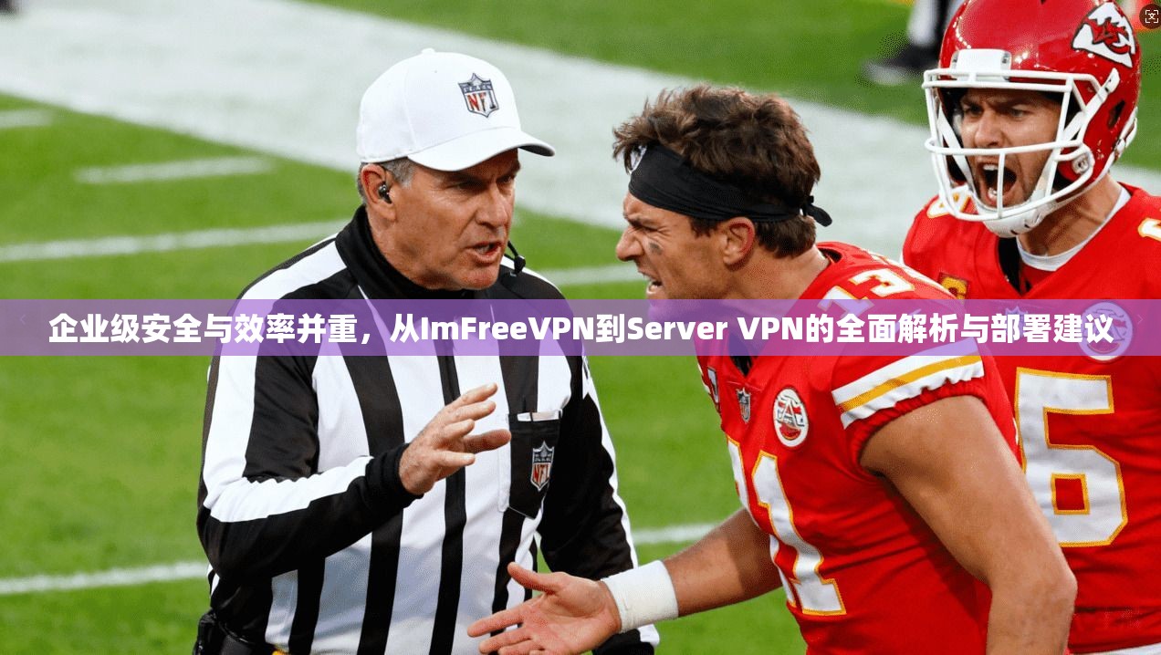 企业级安全与效率并重，从ImFreeVPN到Server VPN的全面解析与部署建议