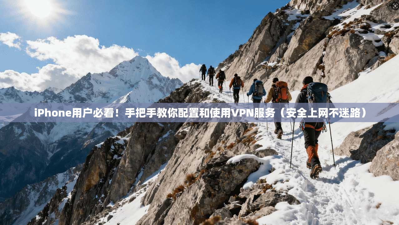 iPhone用户必看！手把手教你配置和使用VPN服务（安全上网不迷路）