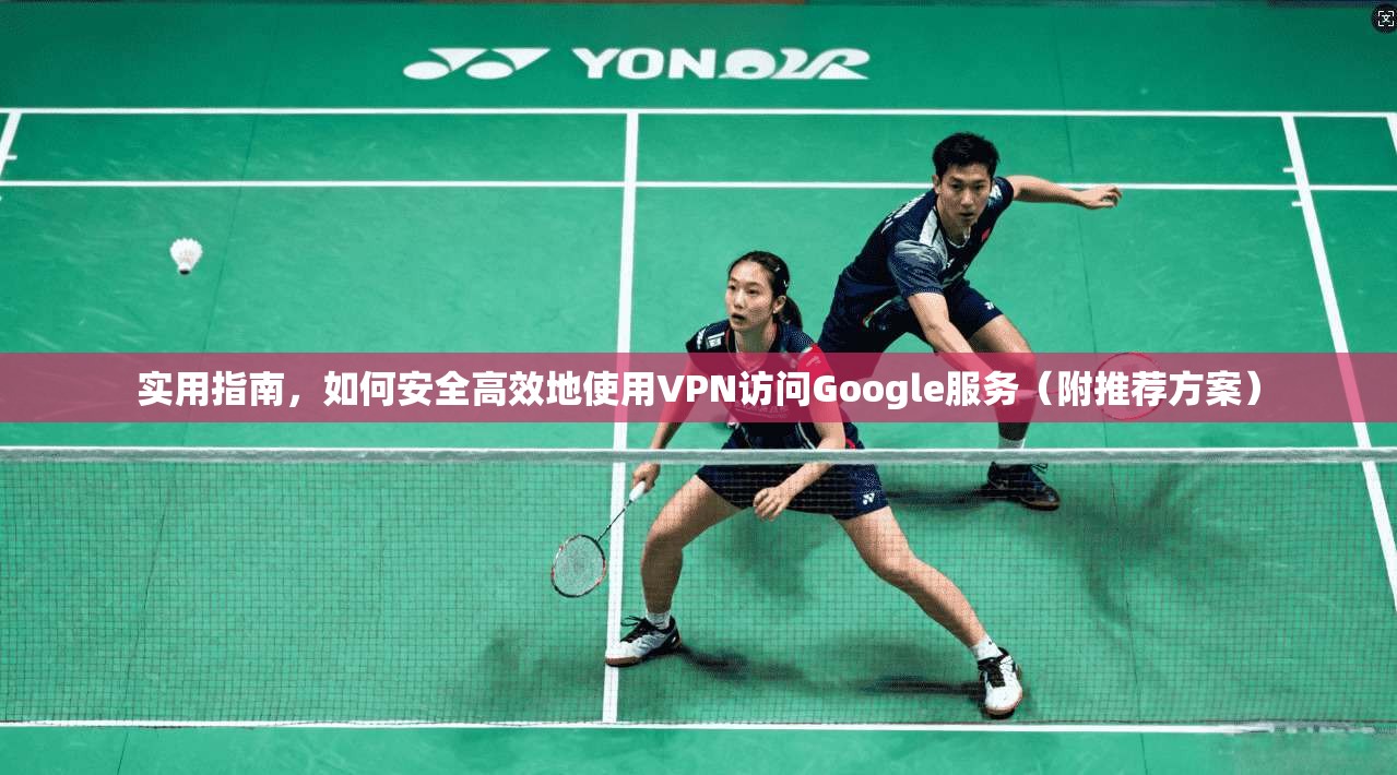 实用指南,如何安全高效地使用VPN访问Google服务(附推荐方案) 实用指南,如何安全高效地使用VPN访问Google服务(附推荐方案)