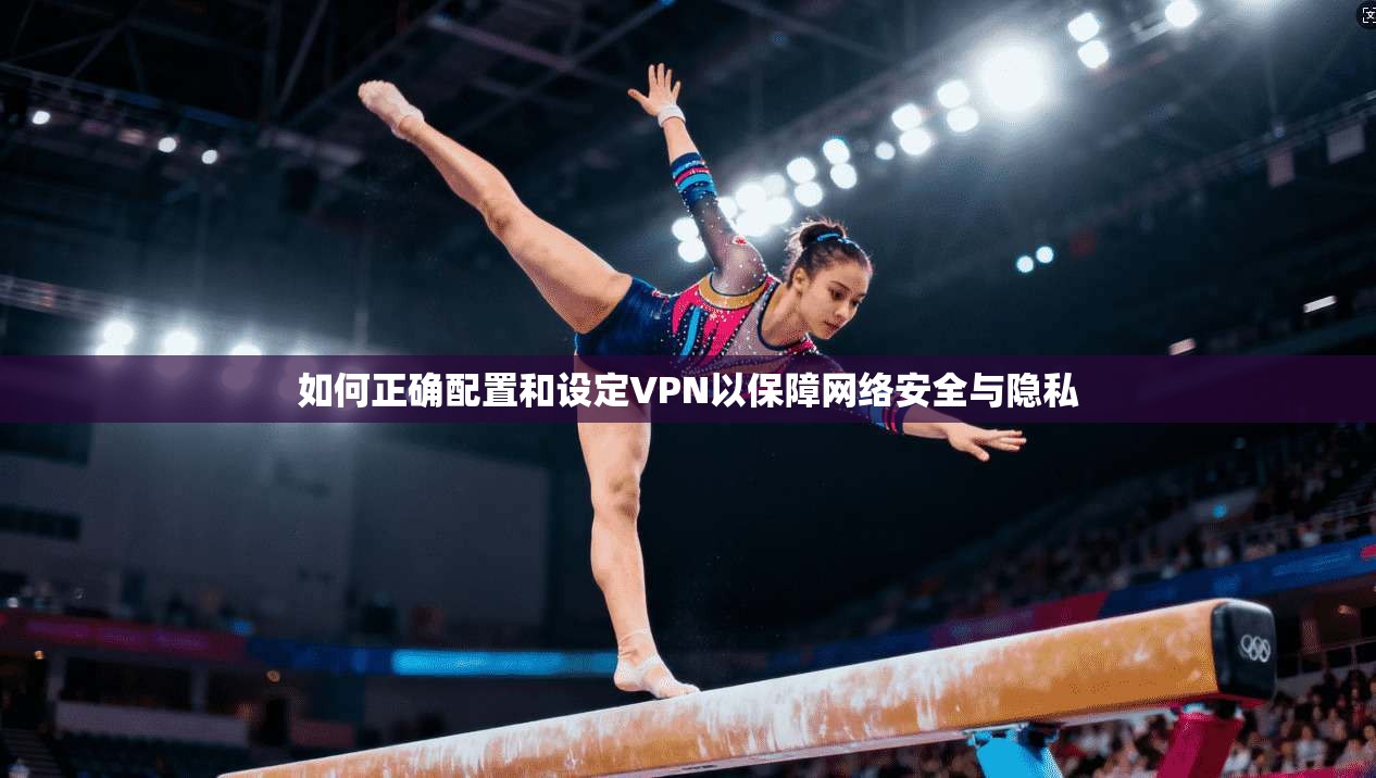 如何正确配置和设定VPN以保障网络安全与隐私 如何正确配置和设定VPN以保障网络安全与隐私
