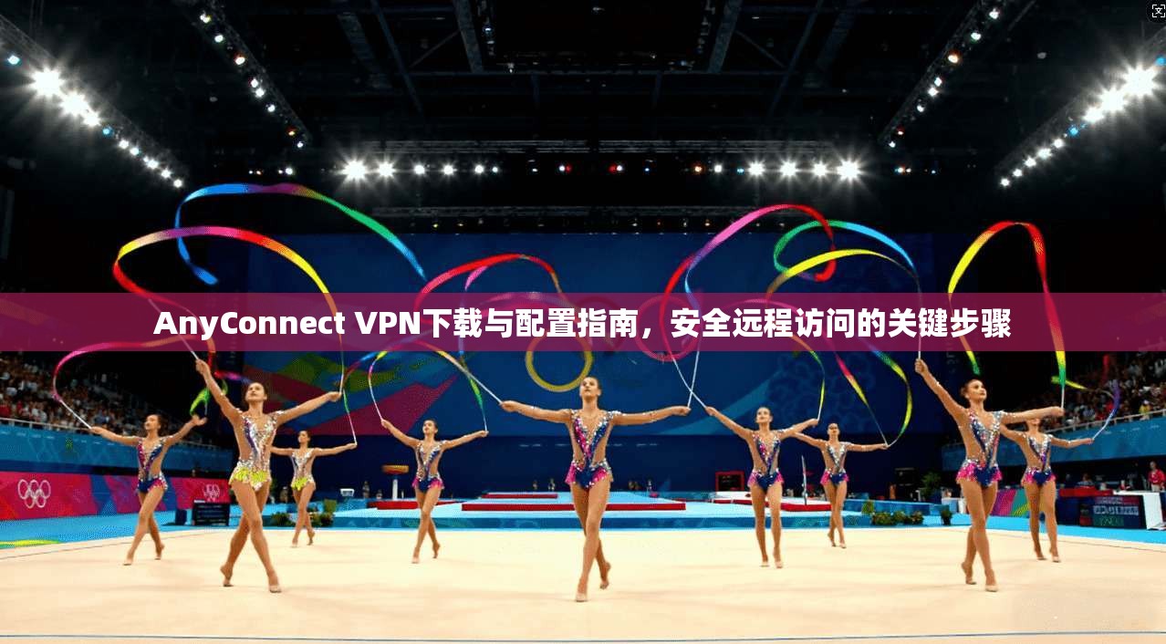 AnyConnect VPN下载与配置指南,安全远程访问的关键步骤 AnyConnect VPN下载与配置指南,安全远程访问的关键步骤