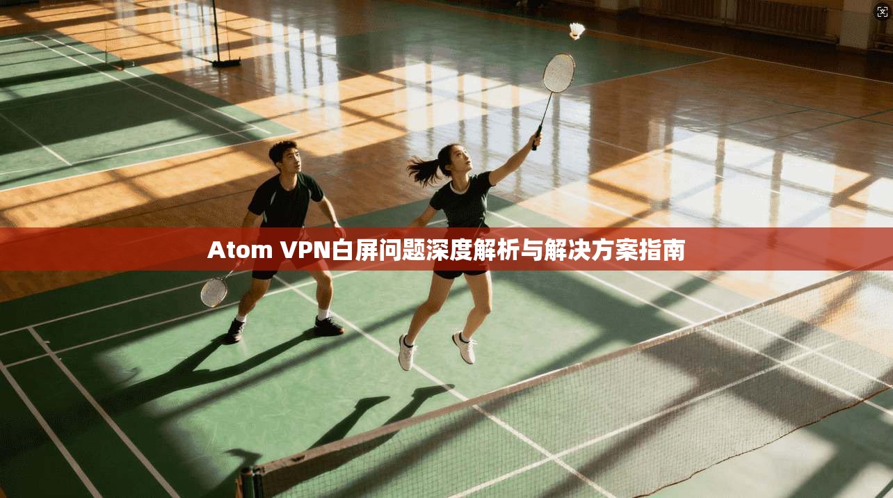 Atom VPN白屏问题深度解析与解决方案指南 Atom VPN白屏问题深度解析与解决方案指南