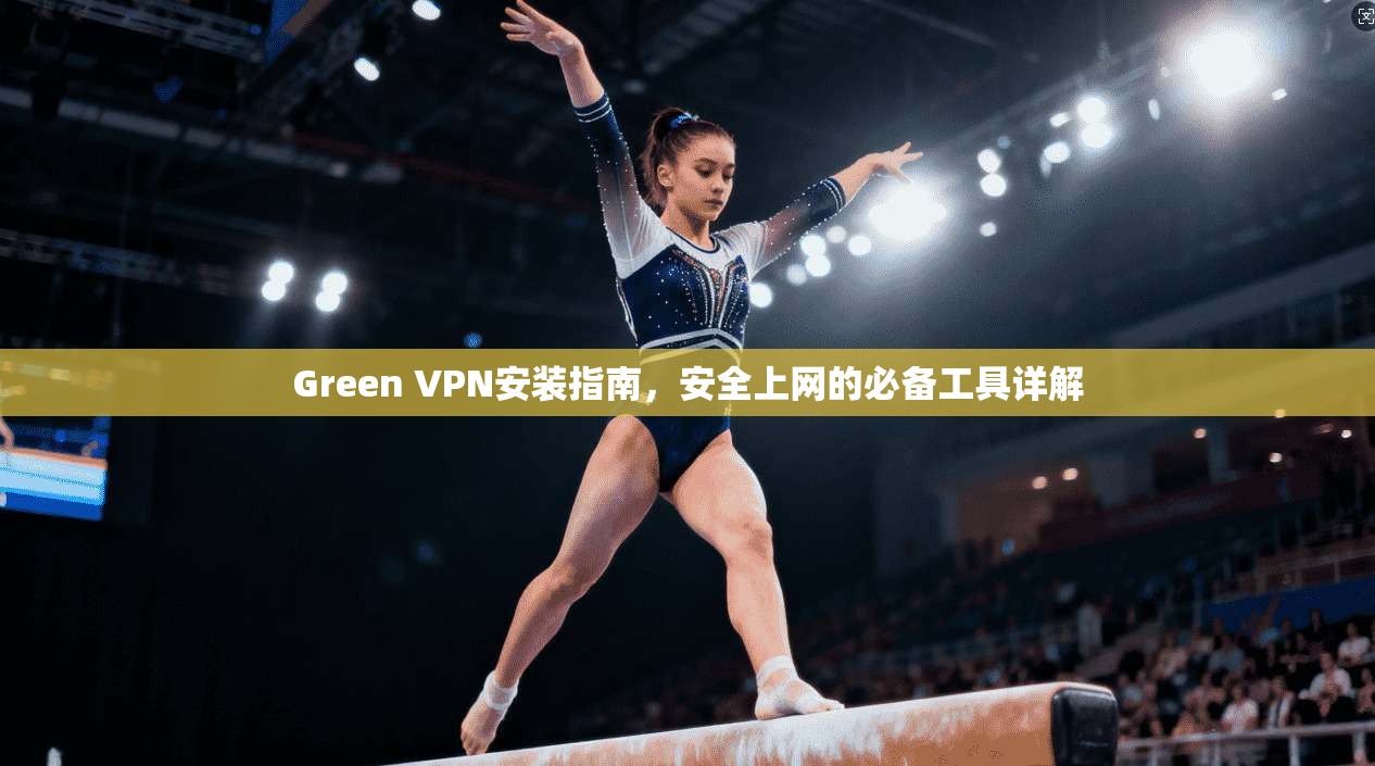 Green VPN安装指南，安全上网的必备工具详解