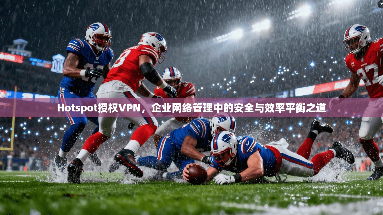 Hotspot授权VPN,企业网络管理中的安全与效率平衡之道 Hotspot授权VPN,企业网络管理中的安全与效率平衡之道