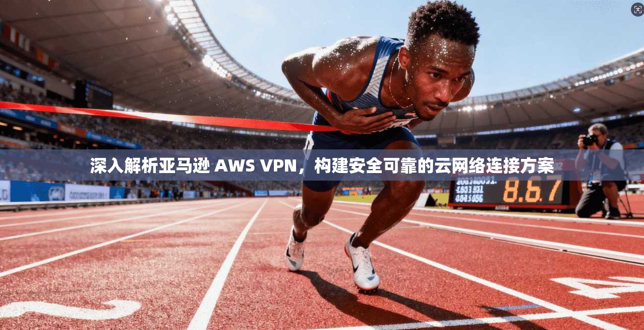 深入解析亚马逊 AWS VPN，构建安全可靠的云网络连接方案