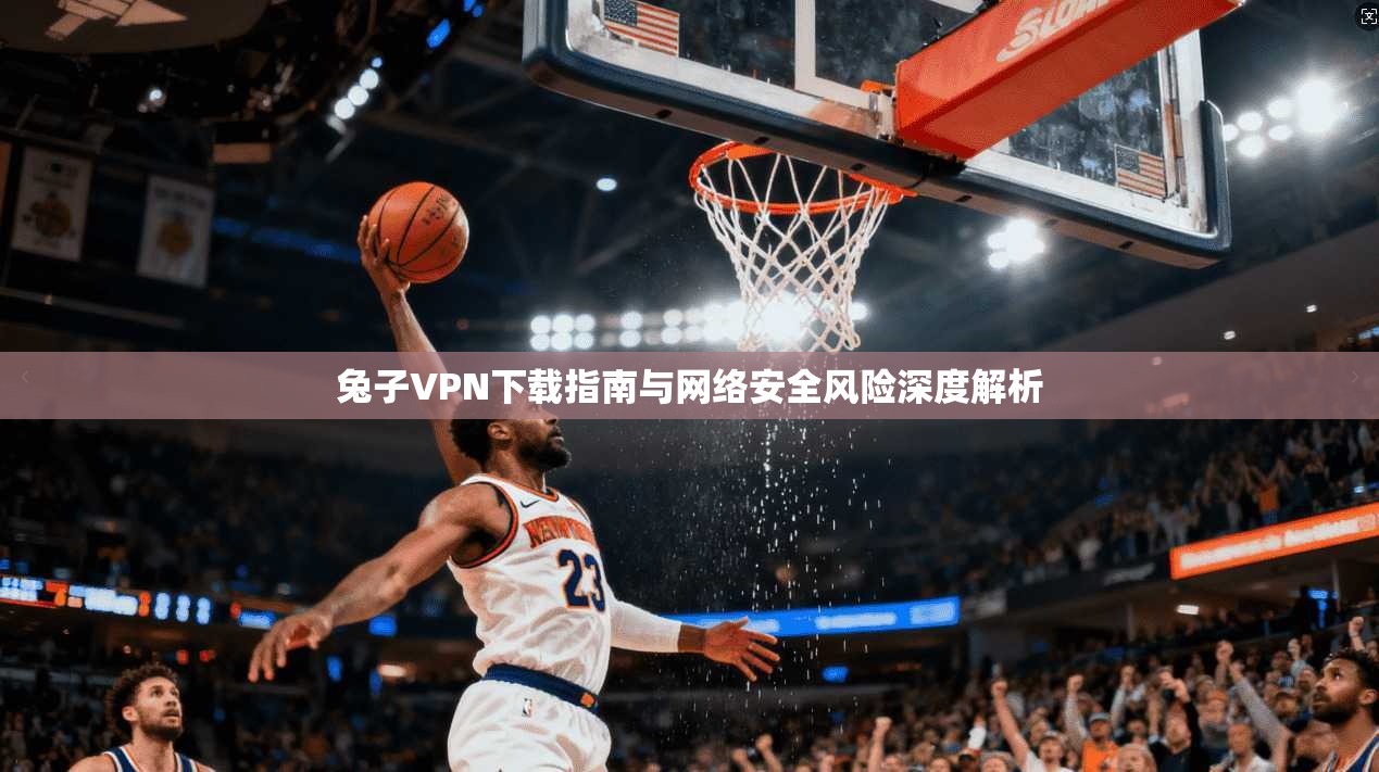 兔子VPN下载指南与网络安全风险深度解析